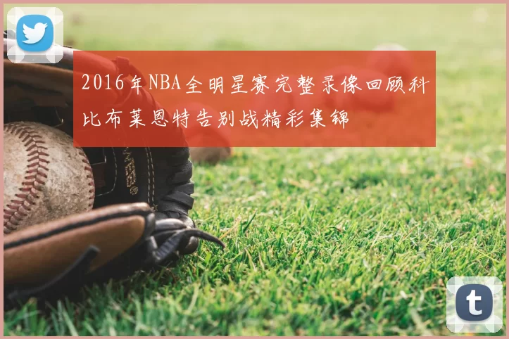 2016年NBA全明星赛完整录像回顾科比布莱恩特告别战精彩集锦