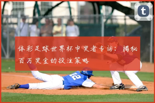 体彩足球世界杯中奖者专访：揭秘百万奖金的投注策略