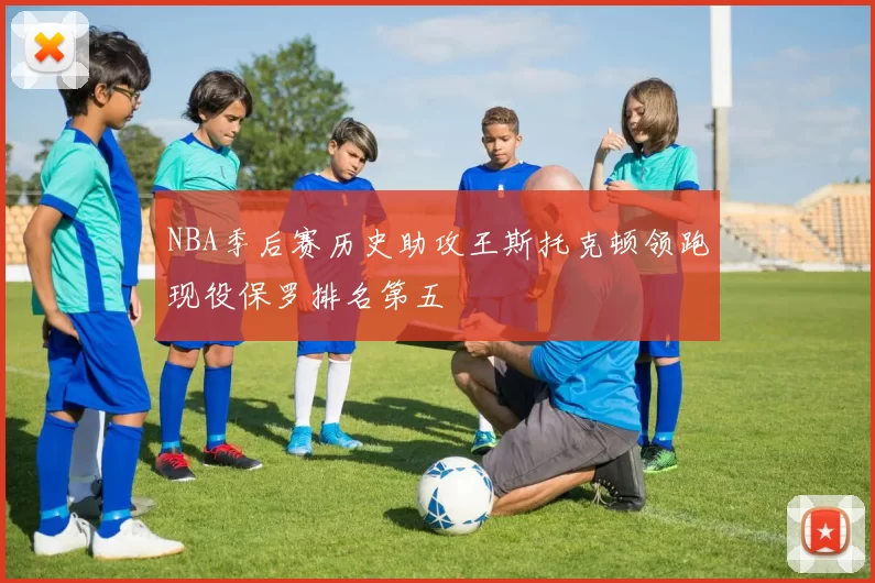 NBA季后赛历史助攻王斯托克顿领跑现役保罗排名第五