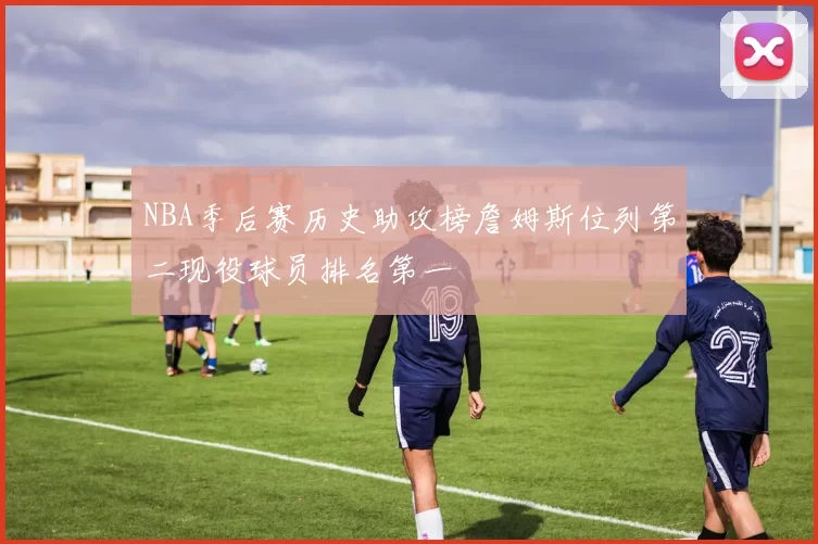 NBA季后赛历史助攻榜詹姆斯位列第二现役球员排名第一