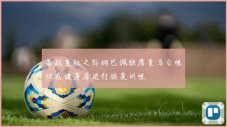 备战皇社之际姆巴佩缺席皇马合练仅在健身房进行恢复训练