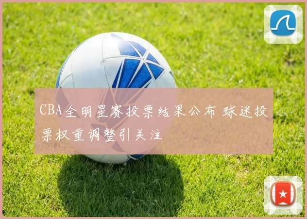 CBA全明星赛投票结果公布 球迷投票权重调整引关注