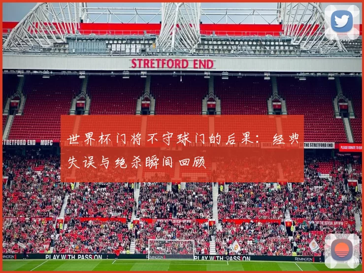 世界杯门将不守球门的后果：经典失误与绝杀瞬间回顾