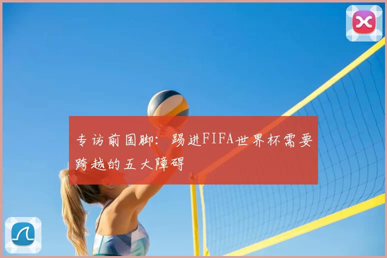 专访前国脚:踢进FIFA世界杯需要跨越的五大障碍
