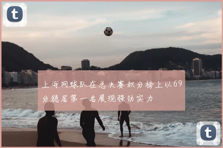 上海网球队在总决赛积分榜上以69分稳居第一名展现强劲实力