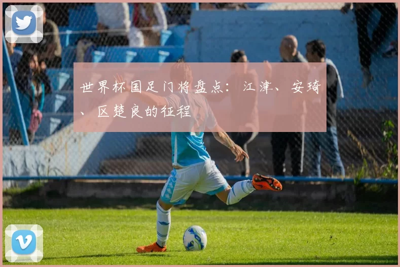 世界杯国足门将盘点：江津、安琦、区楚良的征程