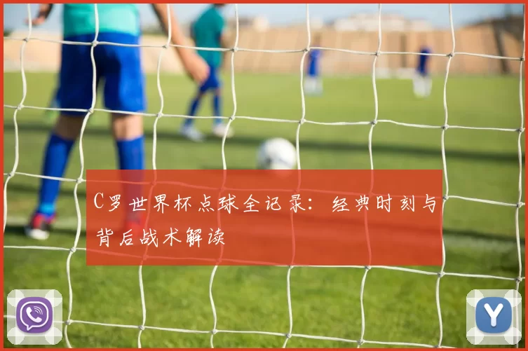 C罗世界杯点球全记录:经典时刻与背后战术解读