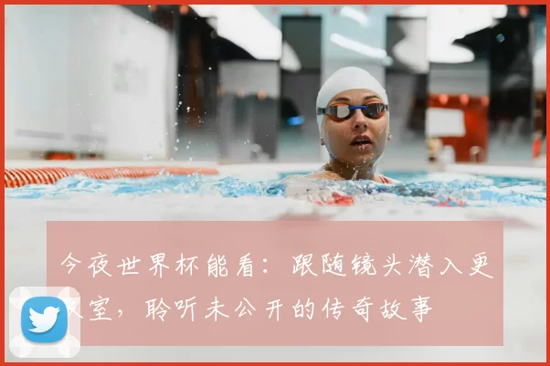 今夜世界杯能看：跟随镜头潜入更衣室，聆听未公开的传奇故事