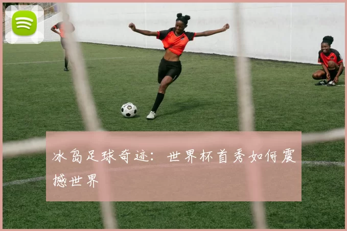 冰岛足球奇迹:世界杯首秀如何震撼世界