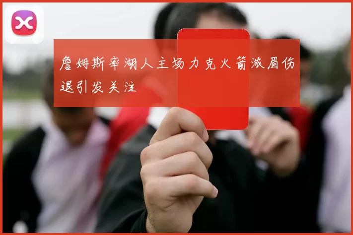 詹姆斯率湖人主场力克火箭浓眉伤退引发关注