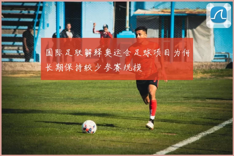 国际足联解释奥运会足球项目为何长期保持较少参赛规模