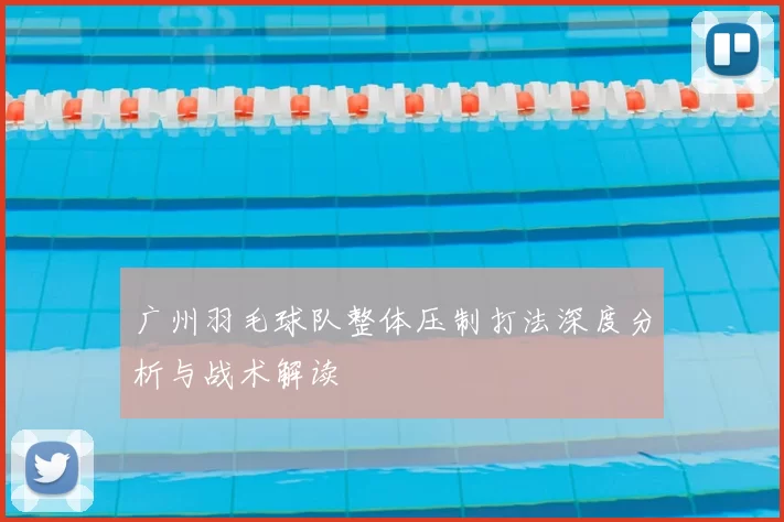广州羽毛球队整体压制打法深度分析与战术解读