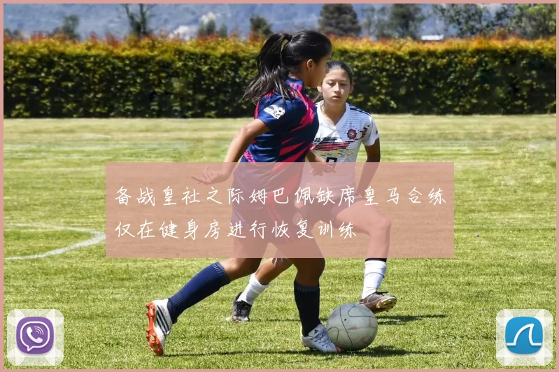 备战皇社之际姆巴佩缺席皇马合练仅在健身房进行恢复训练