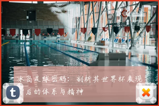 冰岛足球密码:剖析其世界杯表现背后的体系与精神