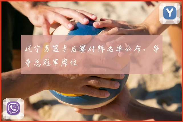 辽宁男篮季后赛对阵名单公布，争夺总冠军席位