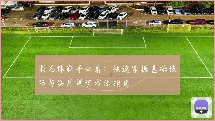 羽毛球新手必看：快速掌握基础技巧与实用训练方法指南