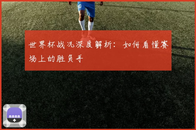 世界杯战况深度解析：如何看懂赛场上的胜负手
