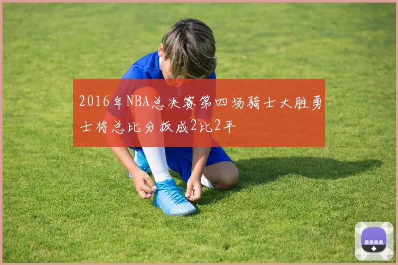 2016年NBA总决赛第四场骑士大胜勇士将总比分扳成2比2平