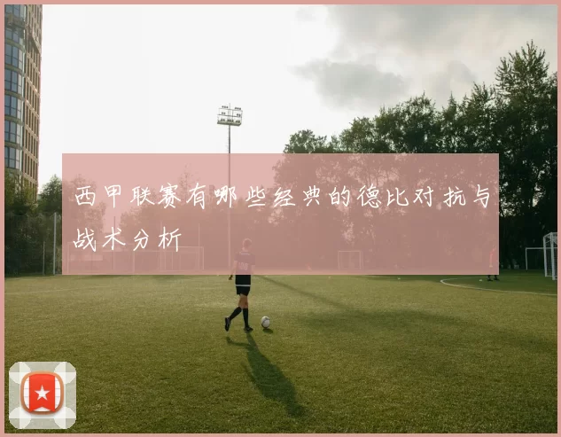 西甲联赛有哪些经典的德比对抗与战术分析
