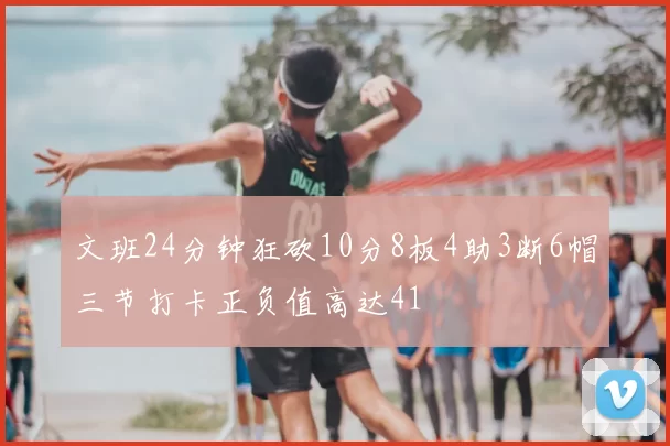 文班24分钟狂砍10分8板4助3断6帽三节打卡正负值高达41