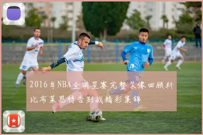 2016年NBA全明星赛完整录像回顾科比布莱恩特告别战精彩集锦