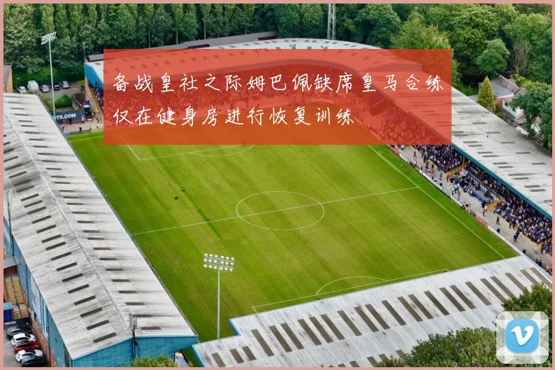 备战皇社之际姆巴佩缺席皇马合练仅在健身房进行恢复训练