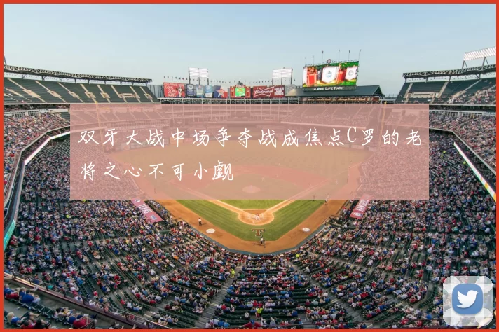 双牙大战中场争夺战成焦点C罗的老将之心不可小觑