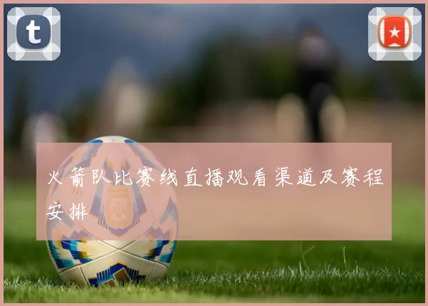 火箭队比赛线直播观看渠道及赛程安排