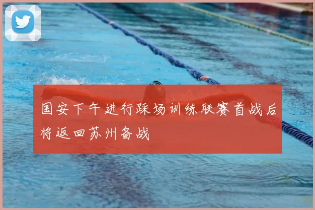 国安下午进行踩场训练联赛首战后将返回苏州备战
