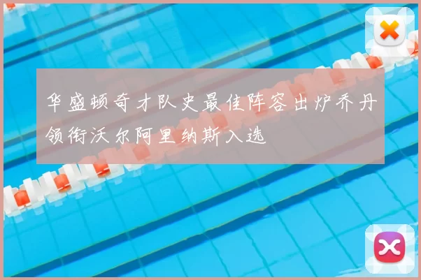 华盛顿奇才队史最佳阵容出炉乔丹领衔沃尔阿里纳斯入选