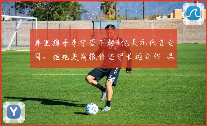 库里携手李宁签下超4亿美元代言合同，拒绝更高报价坚守长远合作_品牌_1_NBA