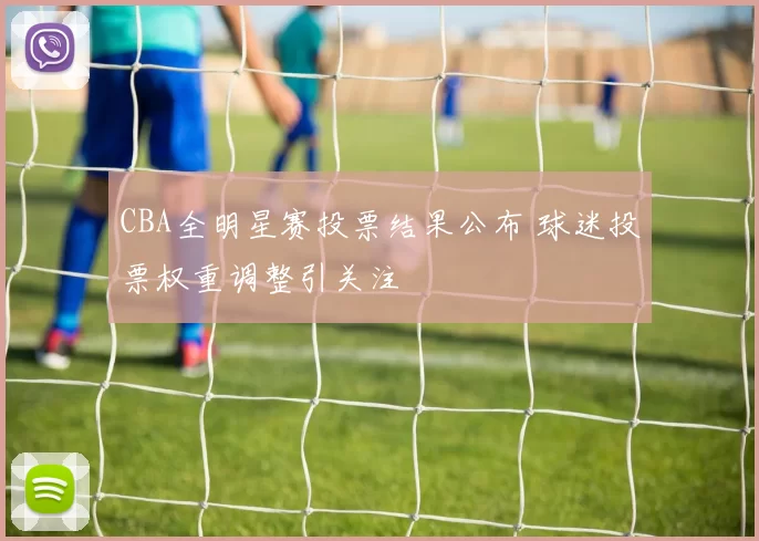 CBA全明星赛投票结果公布 球迷投票权重调整引关注