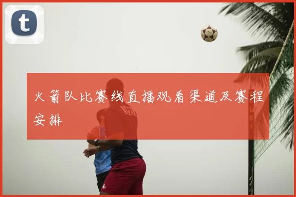 火箭队比赛线直播观看渠道及赛程安排