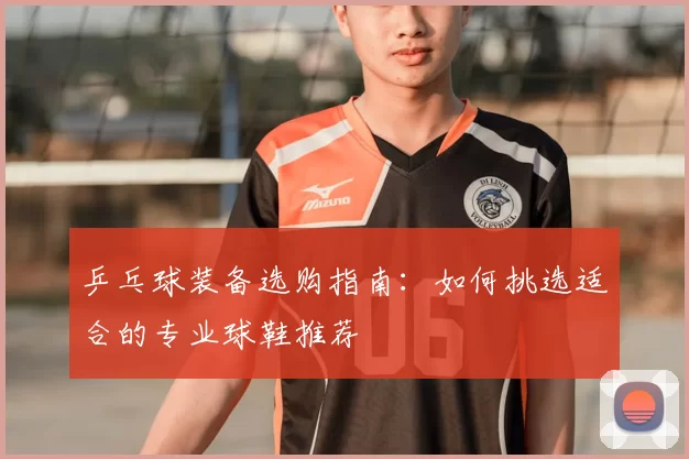 乒乓球装备选购指南：如何挑选适合的专业球鞋推荐