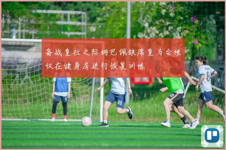 备战皇社之际姆巴佩缺席皇马合练仅在健身房进行恢复训练