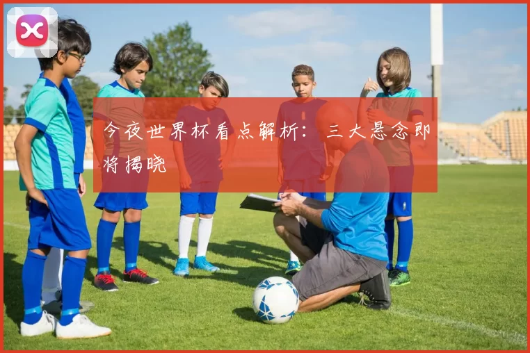 今夜世界杯看点解析：三大悬念即将揭晓