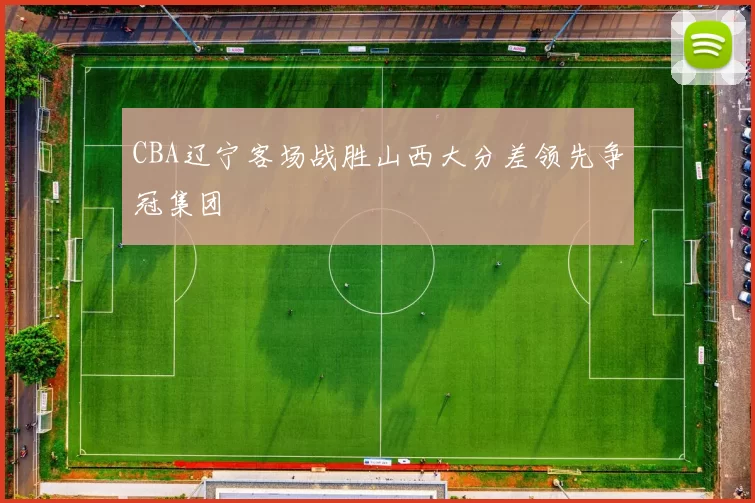 CBA辽宁客场战胜山西大分差领先争冠集团