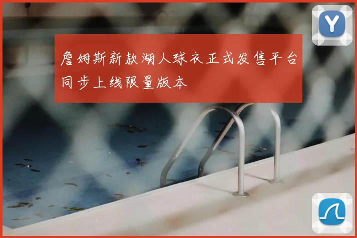 詹姆斯新款湖人球衣正式发售平台同步上线限量版本