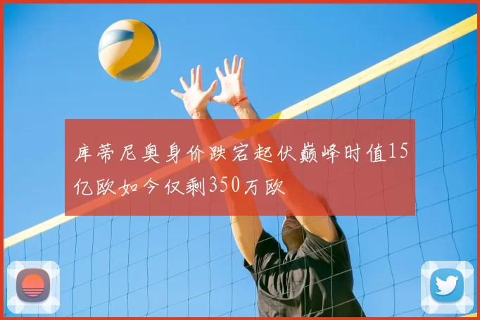 库蒂尼奥身价跌宕起伏巅峰时值15亿欧如今仅剩350万欧