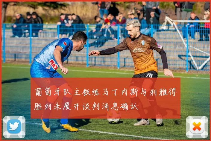 葡萄牙队主教练马丁内斯与利雅得胜利未展开谈判消息确认