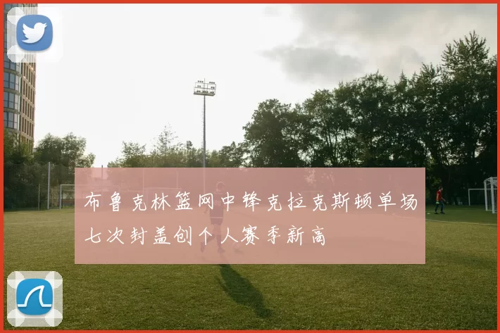 布鲁克林篮网中锋克拉克斯顿单场七次封盖创个人赛季新高