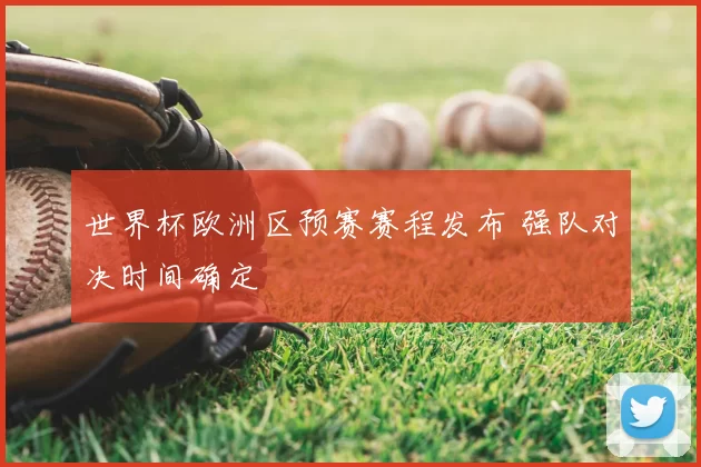 世界杯欧洲区预赛赛程发布 强队对决时间确定