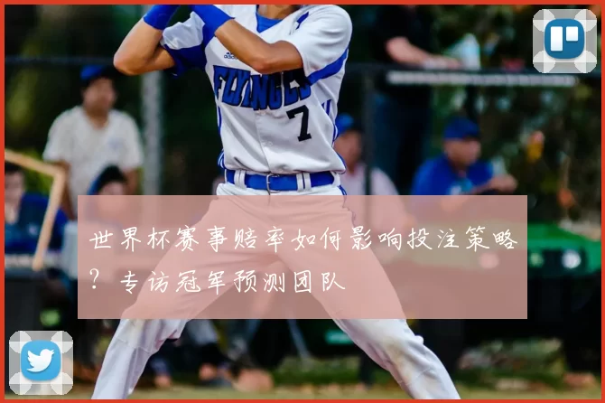 世界杯赛事赔率如何影响投注策略？专访冠军预测团队