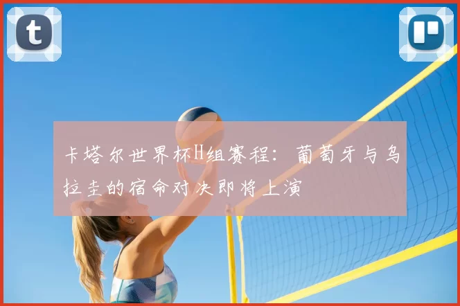 卡塔尔世界杯H组赛程：葡萄牙与乌拉圭的宿命对决即将上演