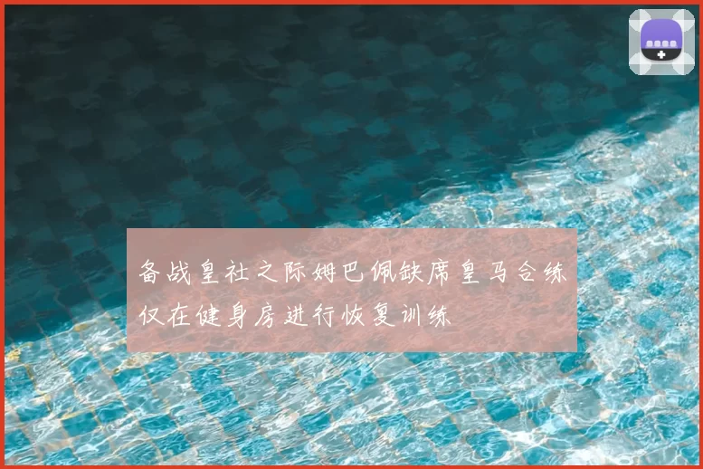 备战皇社之际姆巴佩缺席皇马合练仅在健身房进行恢复训练