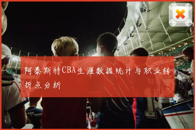 阿泰斯特CBA生涯数据统计与职业转折点分析