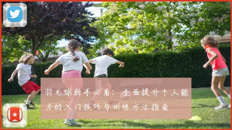羽毛球新手必看：全面提升个人能力的入门技巧与训练方法指南