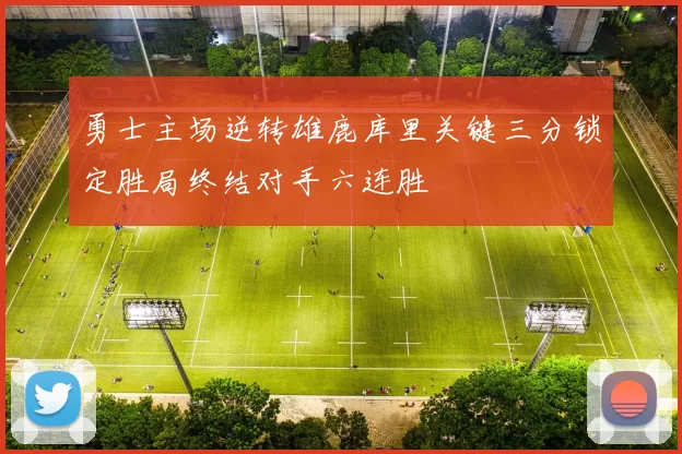 勇士主场逆转雄鹿库里关键三分锁定胜局终结对手六连胜
