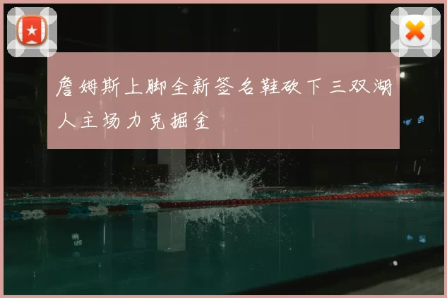 詹姆斯上脚全新签名鞋砍下三双湖人主场力克掘金