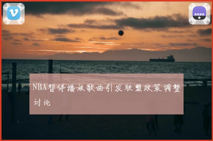 NBA暂停播放歌曲引发联盟政策调整讨论